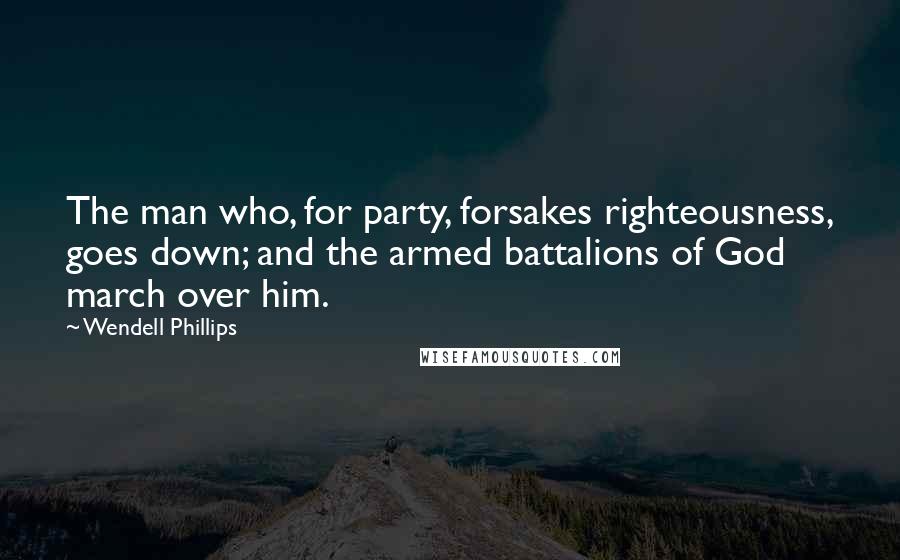 Wendell Phillips Quotes: The man who, for party, forsakes righteousness, goes down; and the armed battalions of God march over him.