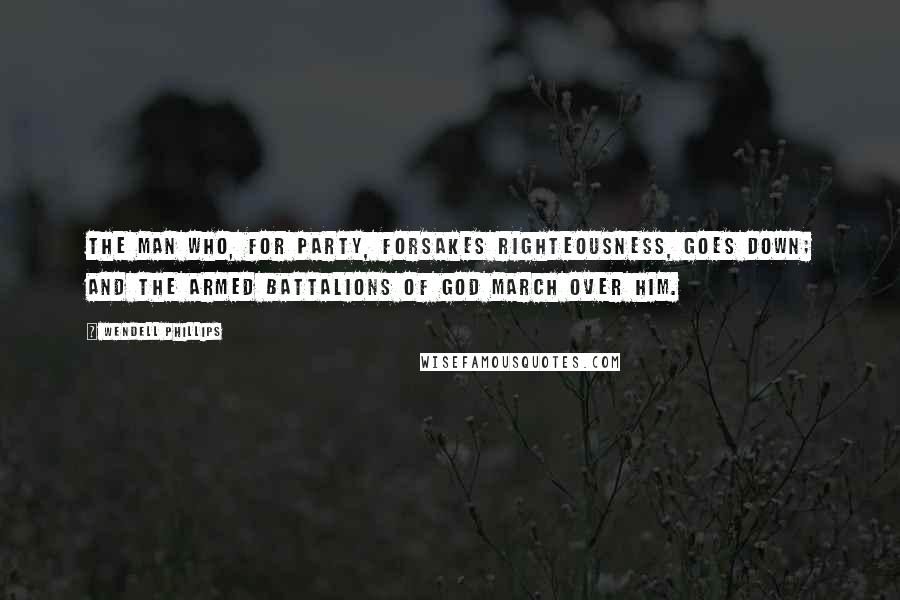 Wendell Phillips Quotes: The man who, for party, forsakes righteousness, goes down; and the armed battalions of God march over him.