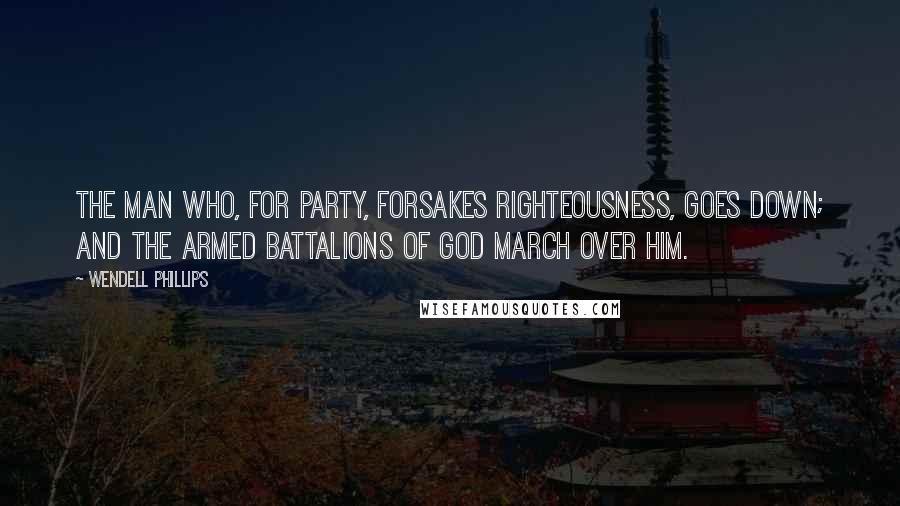 Wendell Phillips Quotes: The man who, for party, forsakes righteousness, goes down; and the armed battalions of God march over him.