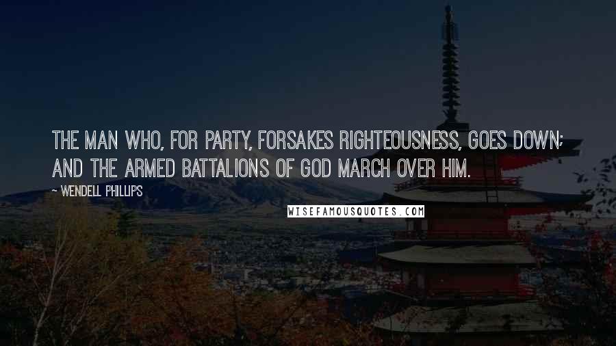 Wendell Phillips Quotes: The man who, for party, forsakes righteousness, goes down; and the armed battalions of God march over him.