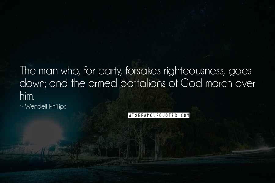 Wendell Phillips Quotes: The man who, for party, forsakes righteousness, goes down; and the armed battalions of God march over him.