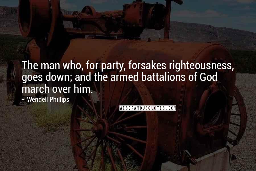 Wendell Phillips Quotes: The man who, for party, forsakes righteousness, goes down; and the armed battalions of God march over him.