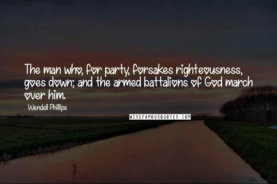 Wendell Phillips Quotes: The man who, for party, forsakes righteousness, goes down; and the armed battalions of God march over him.