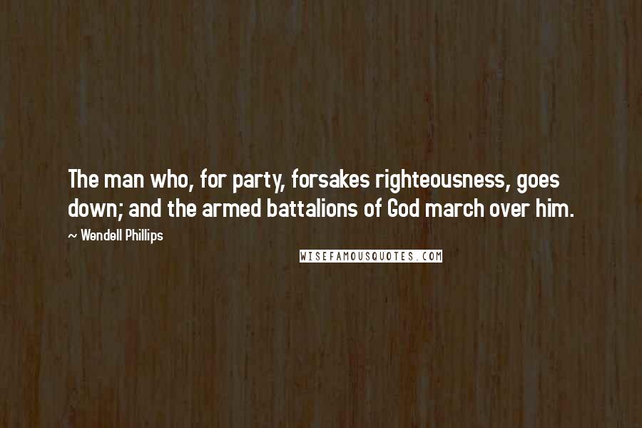 Wendell Phillips Quotes: The man who, for party, forsakes righteousness, goes down; and the armed battalions of God march over him.