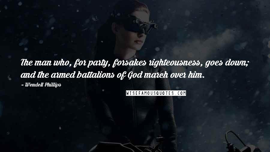 Wendell Phillips Quotes: The man who, for party, forsakes righteousness, goes down; and the armed battalions of God march over him.