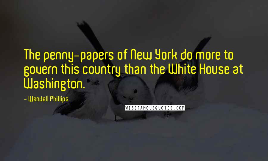 Wendell Phillips Quotes: The penny-papers of New York do more to govern this country than the White House at Washington.