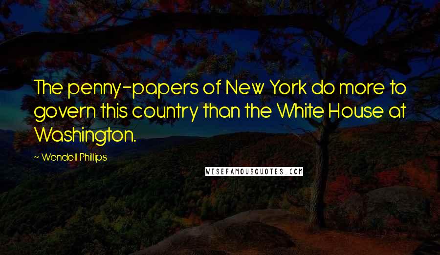 Wendell Phillips Quotes: The penny-papers of New York do more to govern this country than the White House at Washington.