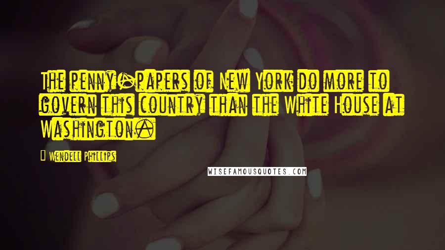Wendell Phillips Quotes: The penny-papers of New York do more to govern this country than the White House at Washington.