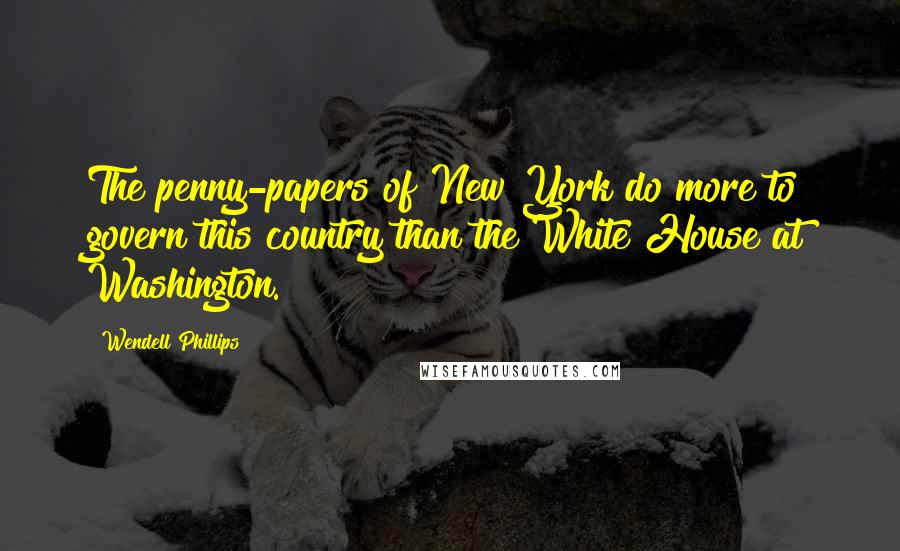 Wendell Phillips Quotes: The penny-papers of New York do more to govern this country than the White House at Washington.