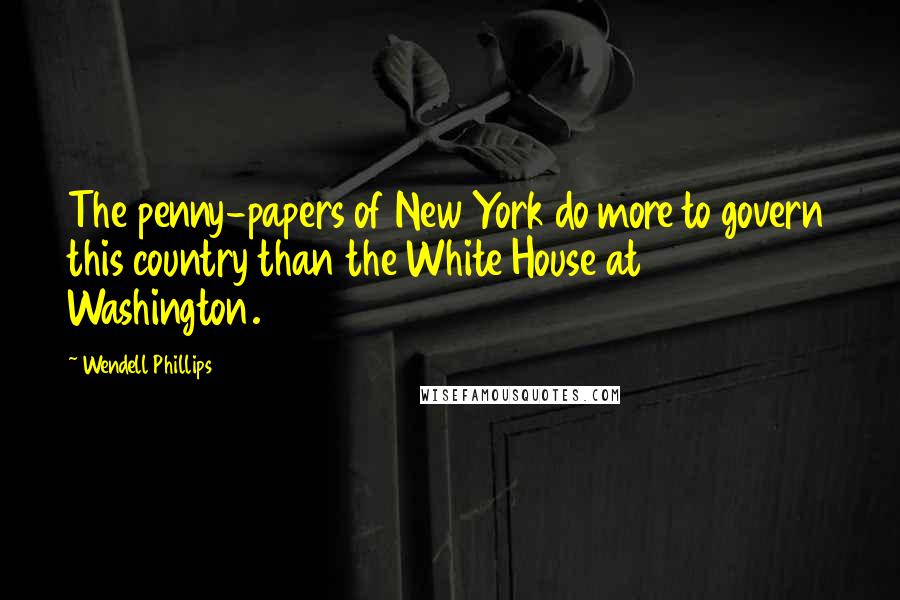 Wendell Phillips Quotes: The penny-papers of New York do more to govern this country than the White House at Washington.