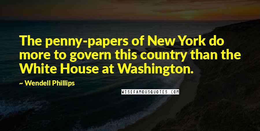 Wendell Phillips Quotes: The penny-papers of New York do more to govern this country than the White House at Washington.