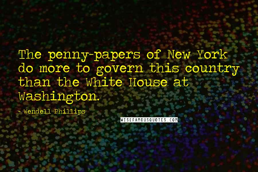 Wendell Phillips Quotes: The penny-papers of New York do more to govern this country than the White House at Washington.
