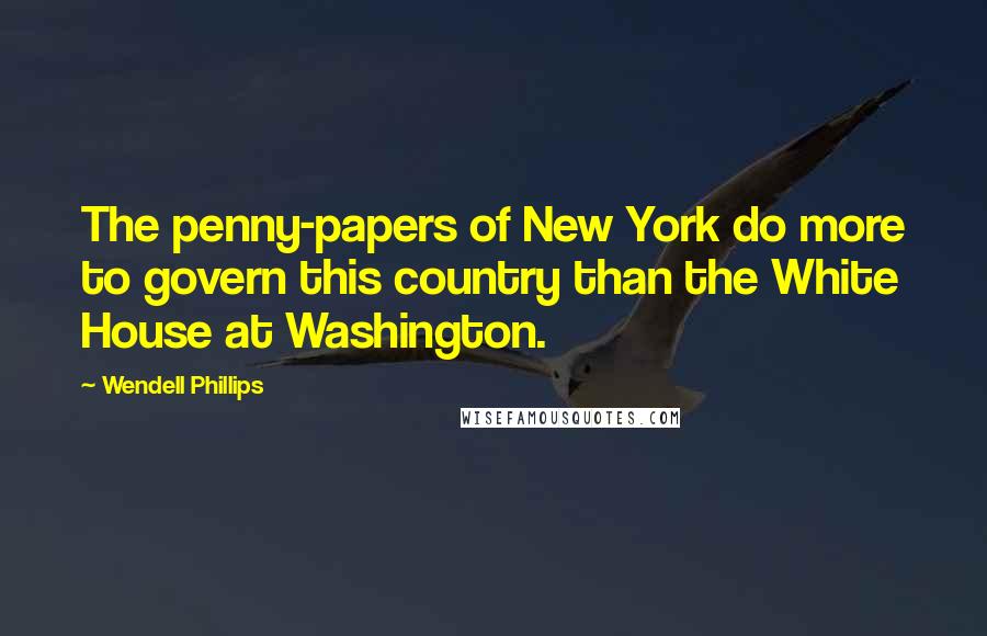Wendell Phillips Quotes: The penny-papers of New York do more to govern this country than the White House at Washington.