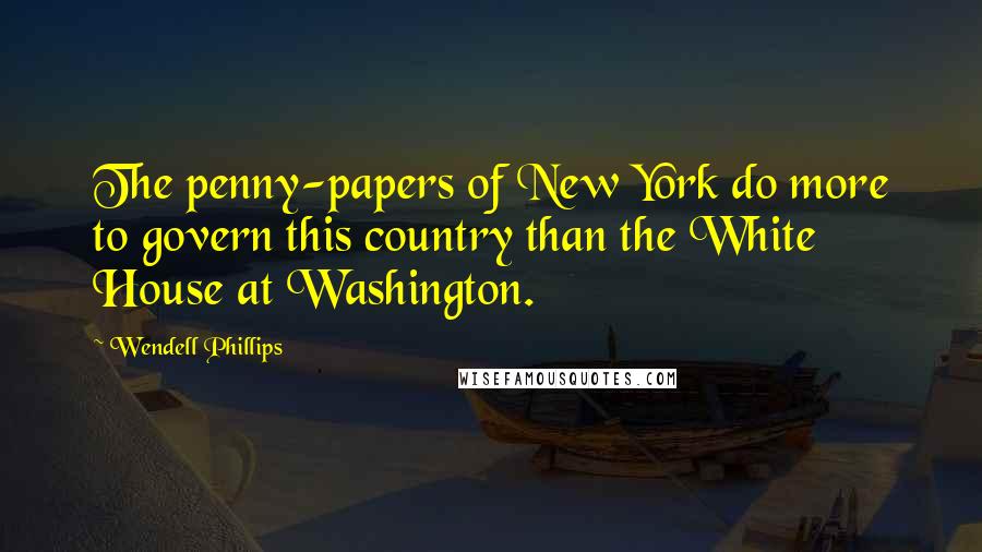 Wendell Phillips Quotes: The penny-papers of New York do more to govern this country than the White House at Washington.