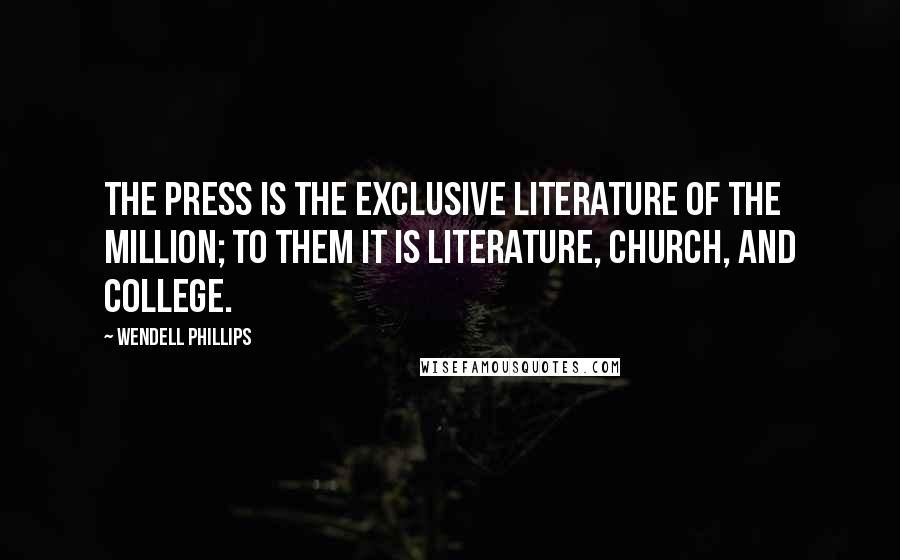 Wendell Phillips Quotes: The press is the exclusive literature of the million; to them it is literature, church, and college.