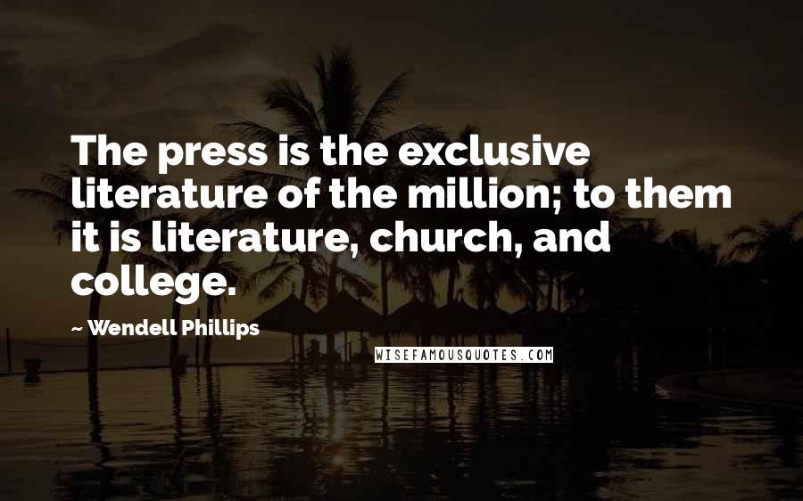 Wendell Phillips Quotes: The press is the exclusive literature of the million; to them it is literature, church, and college.