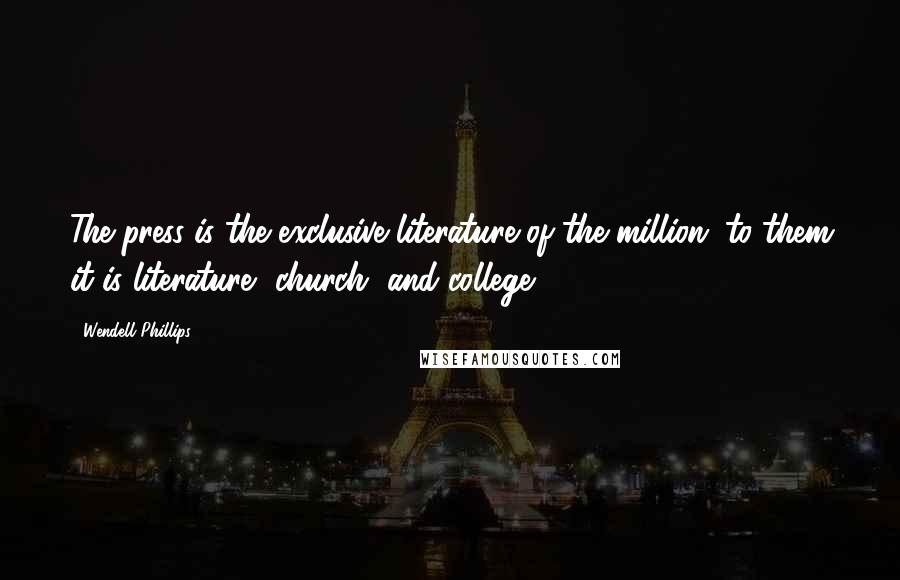 Wendell Phillips Quotes: The press is the exclusive literature of the million; to them it is literature, church, and college.