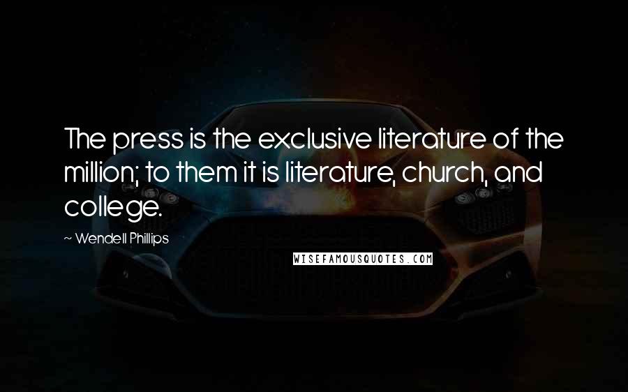 Wendell Phillips Quotes: The press is the exclusive literature of the million; to them it is literature, church, and college.