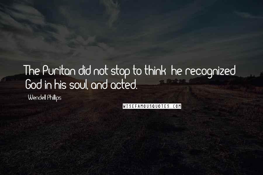 Wendell Phillips Quotes: The Puritan did not stop to think; he recognized God in his soul, and acted.