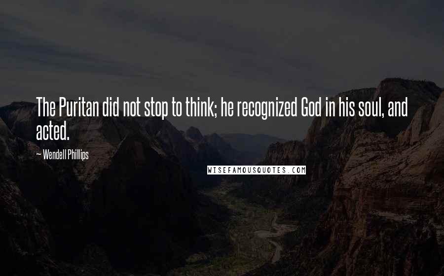 Wendell Phillips Quotes: The Puritan did not stop to think; he recognized God in his soul, and acted.