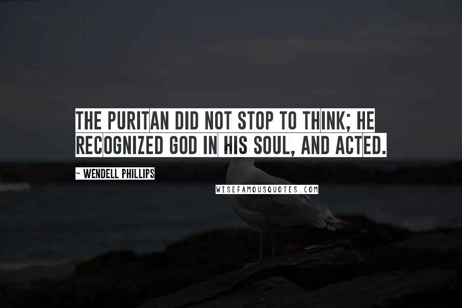 Wendell Phillips Quotes: The Puritan did not stop to think; he recognized God in his soul, and acted.