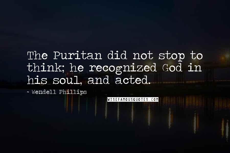 Wendell Phillips Quotes: The Puritan did not stop to think; he recognized God in his soul, and acted.