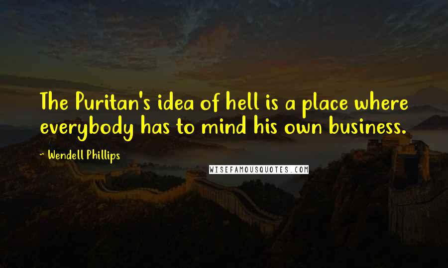 Wendell Phillips Quotes: The Puritan's idea of hell is a place where everybody has to mind his own business.