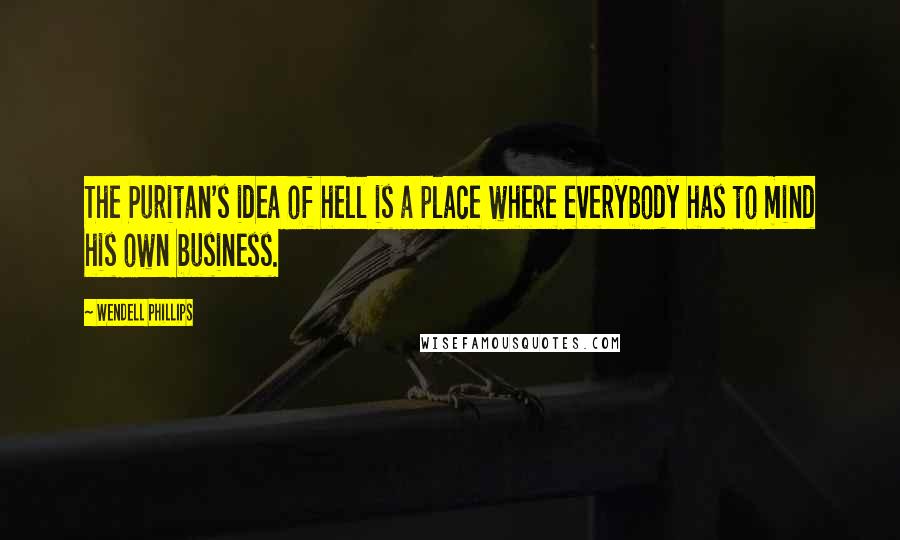 Wendell Phillips Quotes: The Puritan's idea of hell is a place where everybody has to mind his own business.