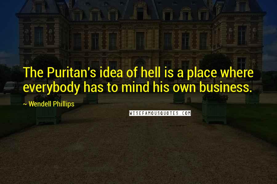 Wendell Phillips Quotes: The Puritan's idea of hell is a place where everybody has to mind his own business.