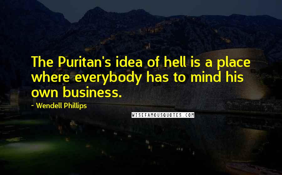 Wendell Phillips Quotes: The Puritan's idea of hell is a place where everybody has to mind his own business.