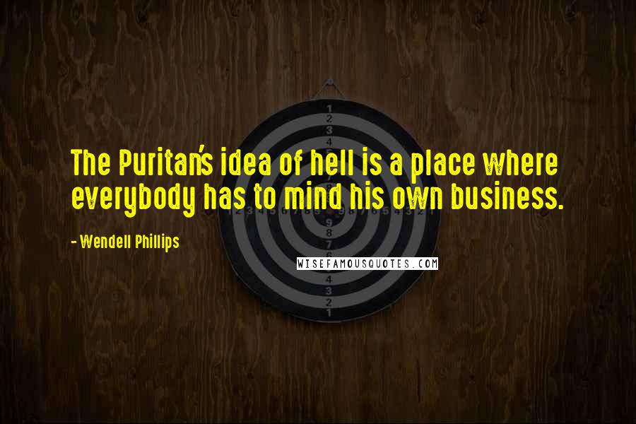 Wendell Phillips Quotes: The Puritan's idea of hell is a place where everybody has to mind his own business.