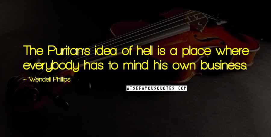 Wendell Phillips Quotes: The Puritan's idea of hell is a place where everybody has to mind his own business.