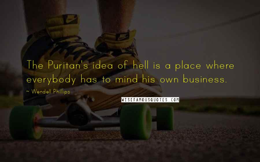 Wendell Phillips Quotes: The Puritan's idea of hell is a place where everybody has to mind his own business.