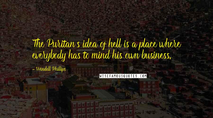 Wendell Phillips Quotes: The Puritan's idea of hell is a place where everybody has to mind his own business.