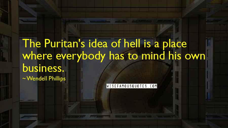 Wendell Phillips Quotes: The Puritan's idea of hell is a place where everybody has to mind his own business.