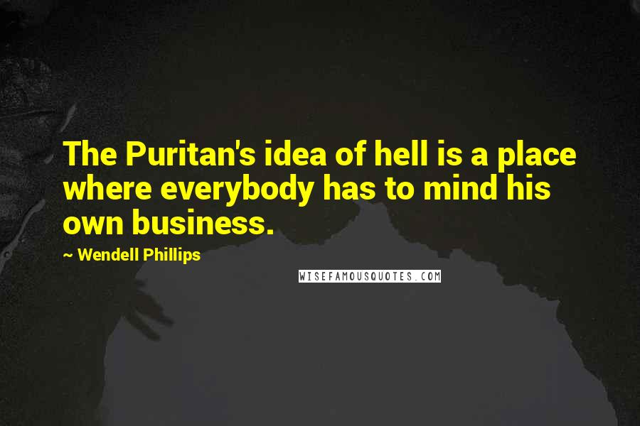 Wendell Phillips Quotes: The Puritan's idea of hell is a place where everybody has to mind his own business.