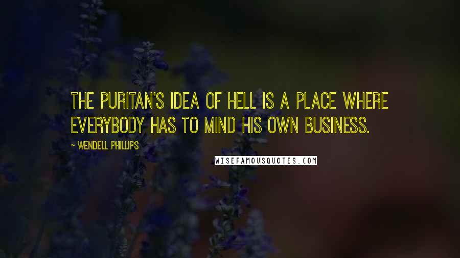 Wendell Phillips Quotes: The Puritan's idea of hell is a place where everybody has to mind his own business.