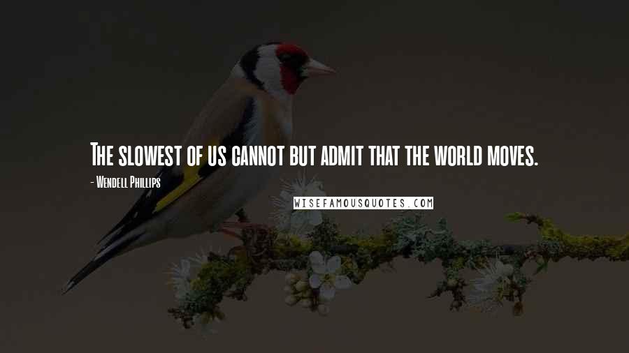 Wendell Phillips Quotes: The slowest of us cannot but admit that the world moves.