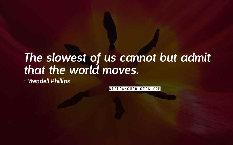 Wendell Phillips Quotes: The slowest of us cannot but admit that the world moves.