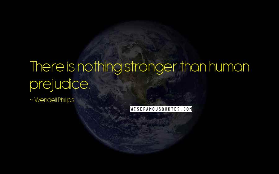 Wendell Phillips Quotes: There is nothing stronger than human prejudice.