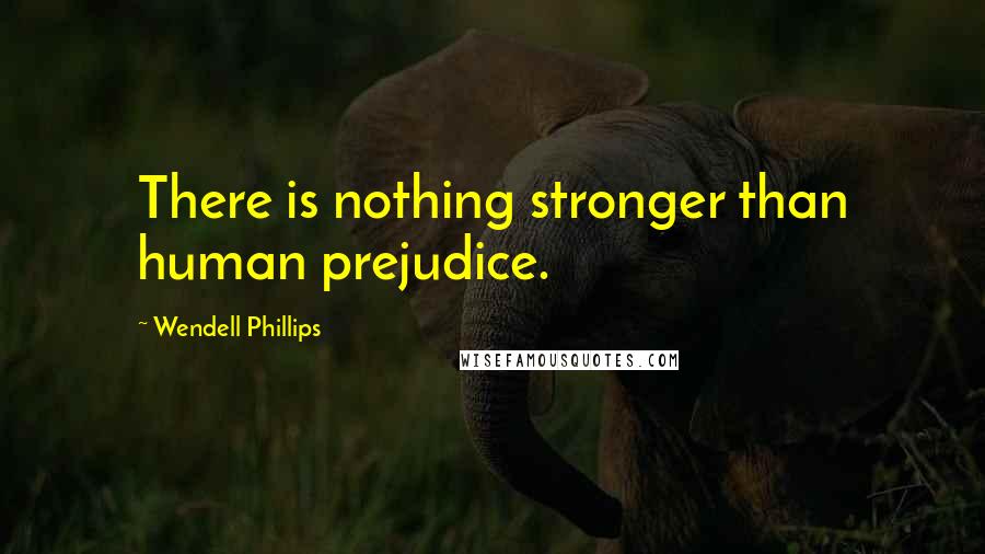 Wendell Phillips Quotes: There is nothing stronger than human prejudice.