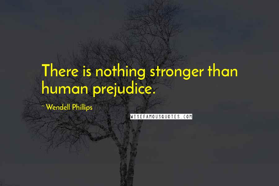 Wendell Phillips Quotes: There is nothing stronger than human prejudice.