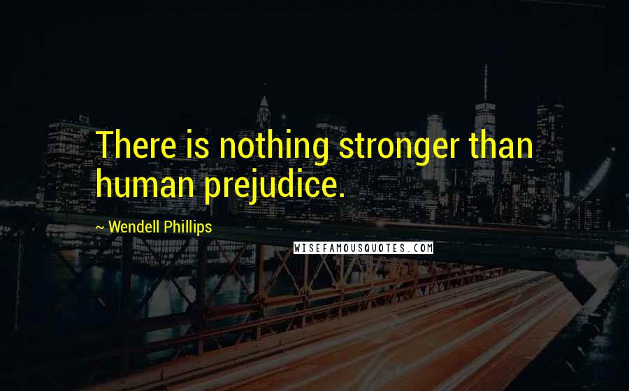 Wendell Phillips Quotes: There is nothing stronger than human prejudice.