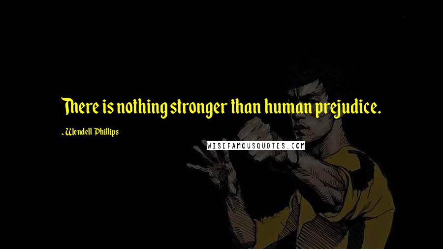 Wendell Phillips Quotes: There is nothing stronger than human prejudice.