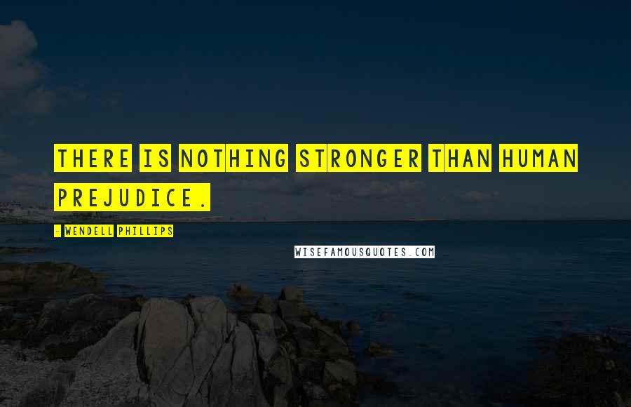 Wendell Phillips Quotes: There is nothing stronger than human prejudice.