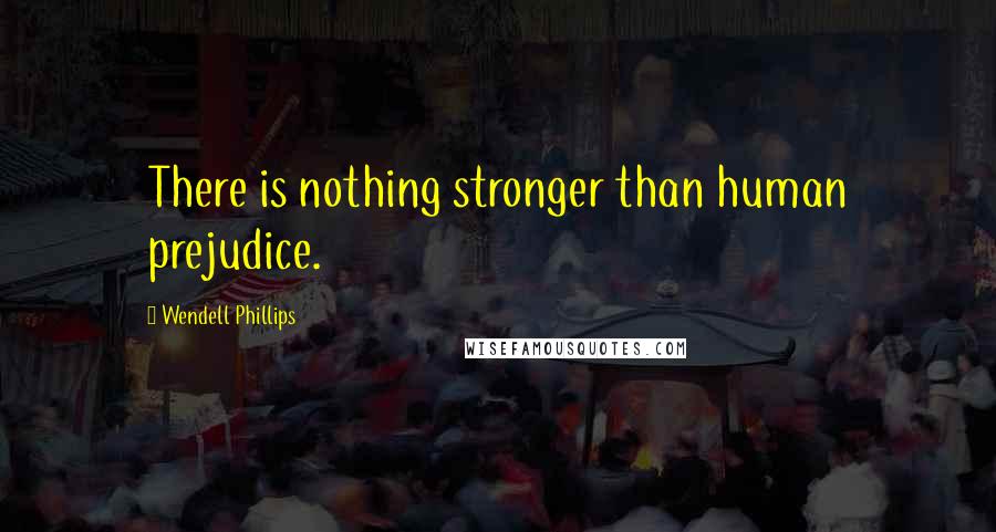 Wendell Phillips Quotes: There is nothing stronger than human prejudice.