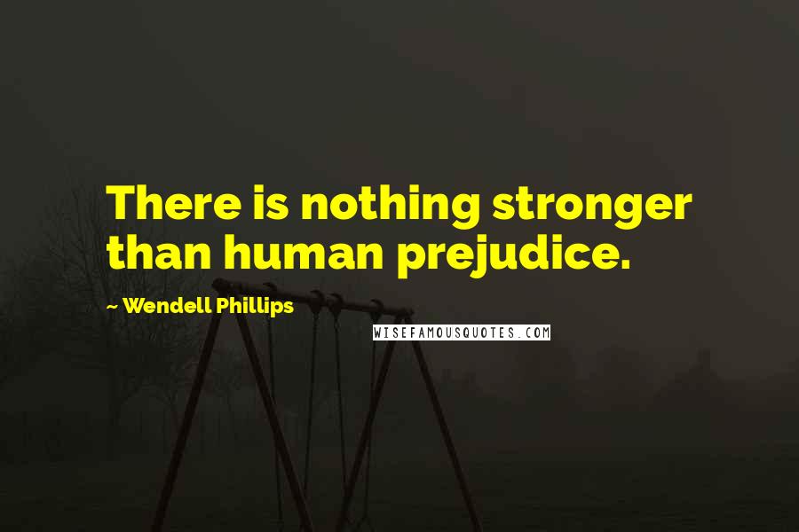 Wendell Phillips Quotes: There is nothing stronger than human prejudice.