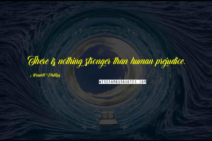 Wendell Phillips Quotes: There is nothing stronger than human prejudice.