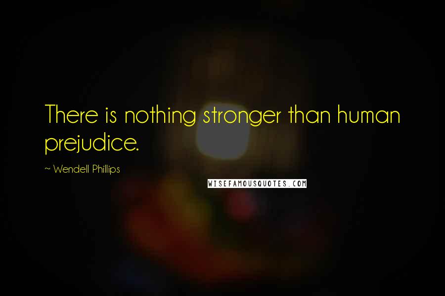 Wendell Phillips Quotes: There is nothing stronger than human prejudice.