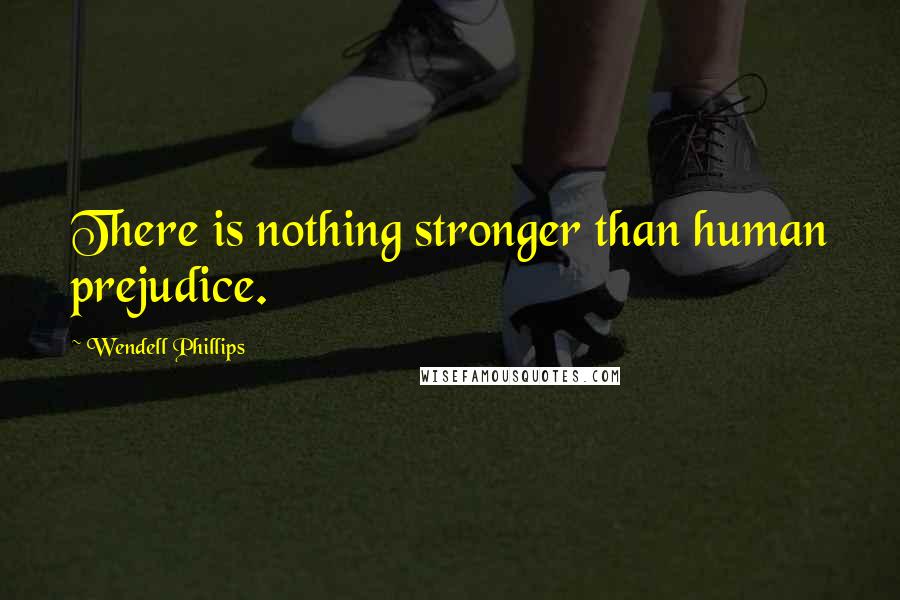 Wendell Phillips Quotes: There is nothing stronger than human prejudice.